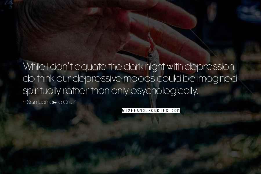 San Juan De La Cruz Quotes: While I don't equate the dark night with depression, I do think our depressive moods could be imagined spiritually rather than only psychologically.