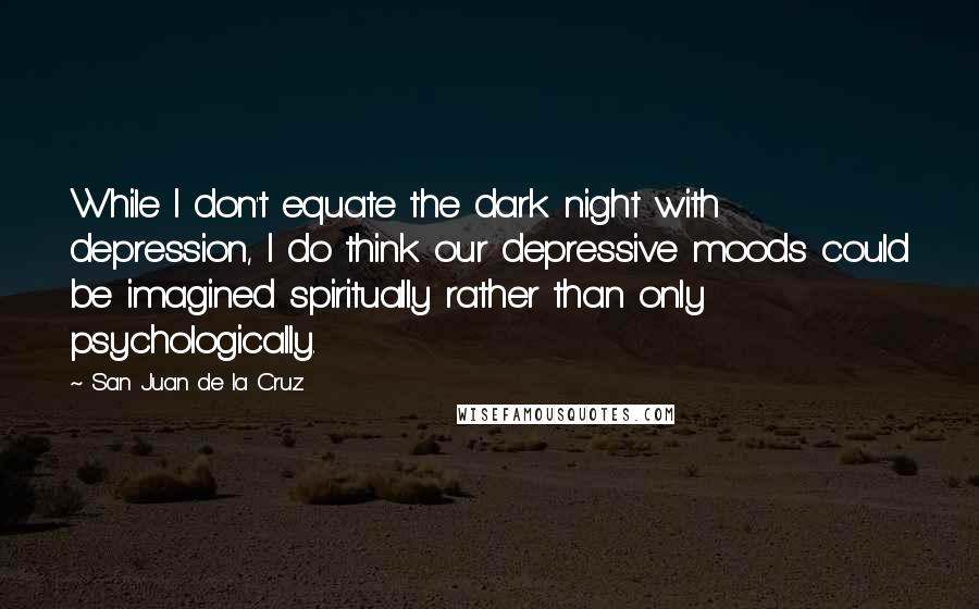 San Juan De La Cruz Quotes: While I don't equate the dark night with depression, I do think our depressive moods could be imagined spiritually rather than only psychologically.