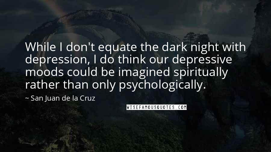 San Juan De La Cruz Quotes: While I don't equate the dark night with depression, I do think our depressive moods could be imagined spiritually rather than only psychologically.