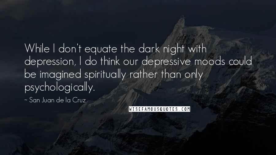 San Juan De La Cruz Quotes: While I don't equate the dark night with depression, I do think our depressive moods could be imagined spiritually rather than only psychologically.