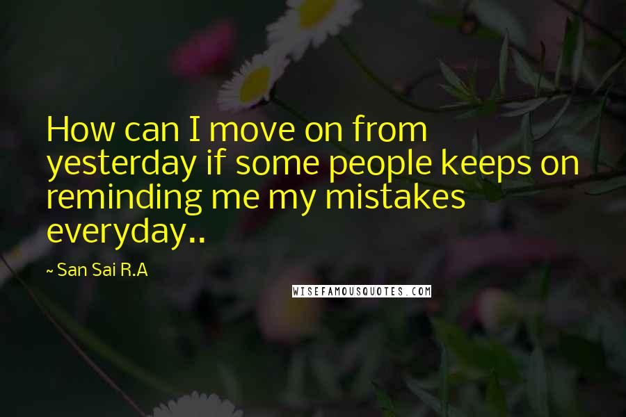 San Sai R.A Quotes: How can I move on from yesterday if some people keeps on reminding me my mistakes everyday..