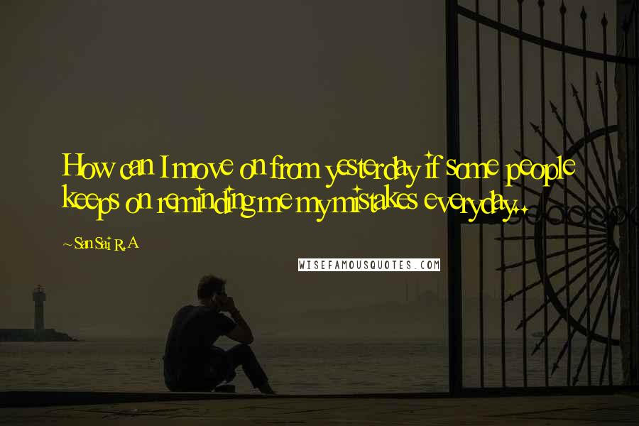 San Sai R.A Quotes: How can I move on from yesterday if some people keeps on reminding me my mistakes everyday..