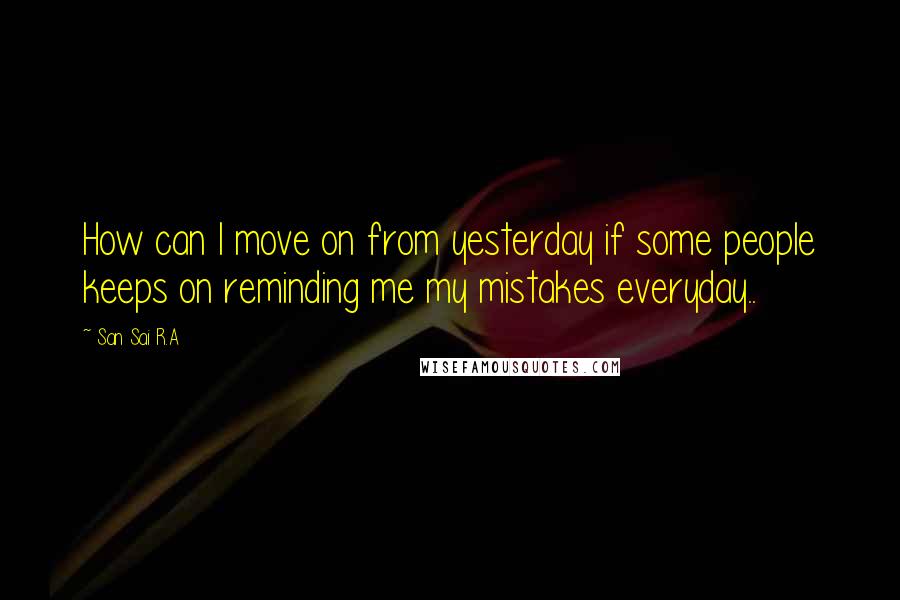 San Sai R.A Quotes: How can I move on from yesterday if some people keeps on reminding me my mistakes everyday..