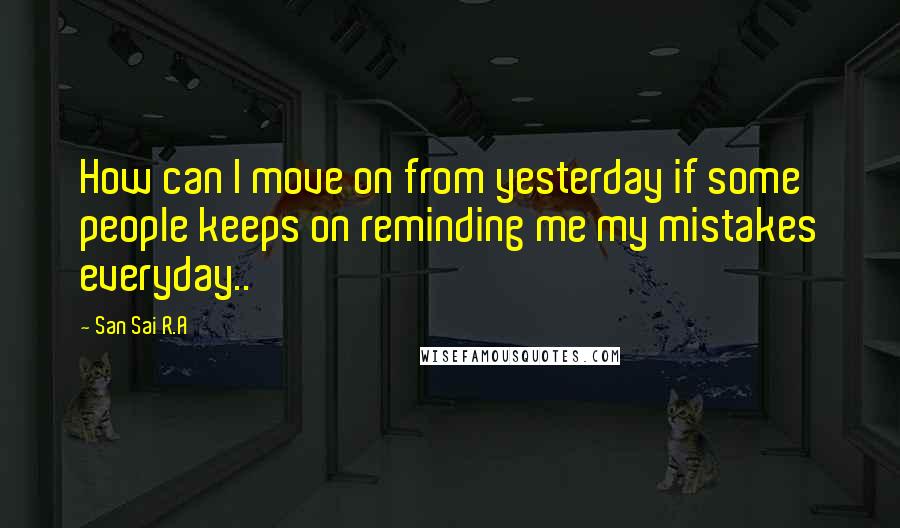 San Sai R.A Quotes: How can I move on from yesterday if some people keeps on reminding me my mistakes everyday..