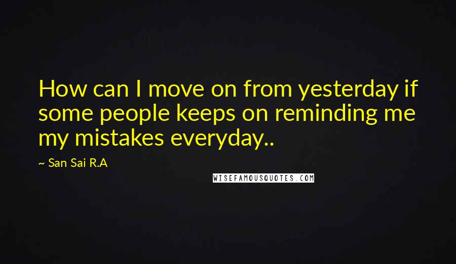 San Sai R.A Quotes: How can I move on from yesterday if some people keeps on reminding me my mistakes everyday..