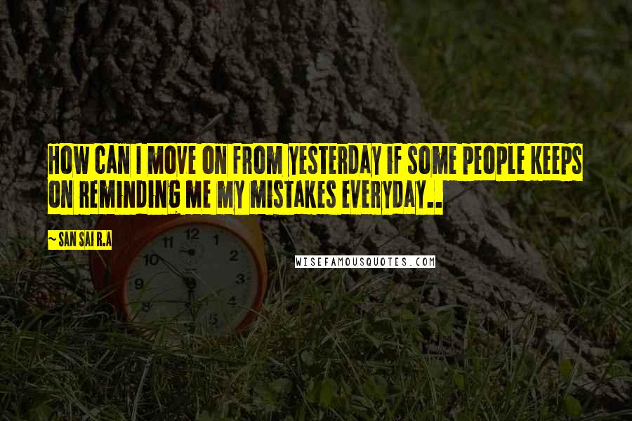 San Sai R.A Quotes: How can I move on from yesterday if some people keeps on reminding me my mistakes everyday..