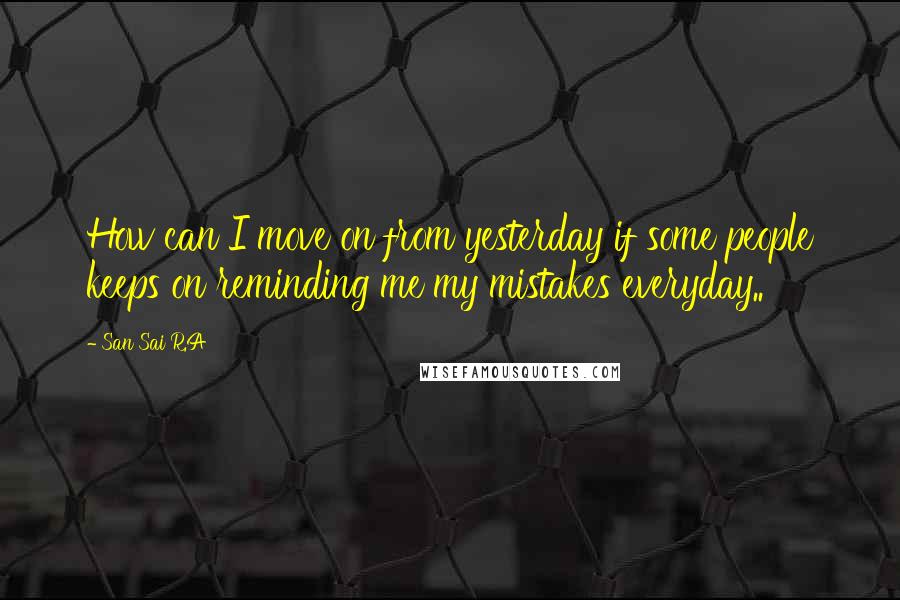 San Sai R.A Quotes: How can I move on from yesterday if some people keeps on reminding me my mistakes everyday..