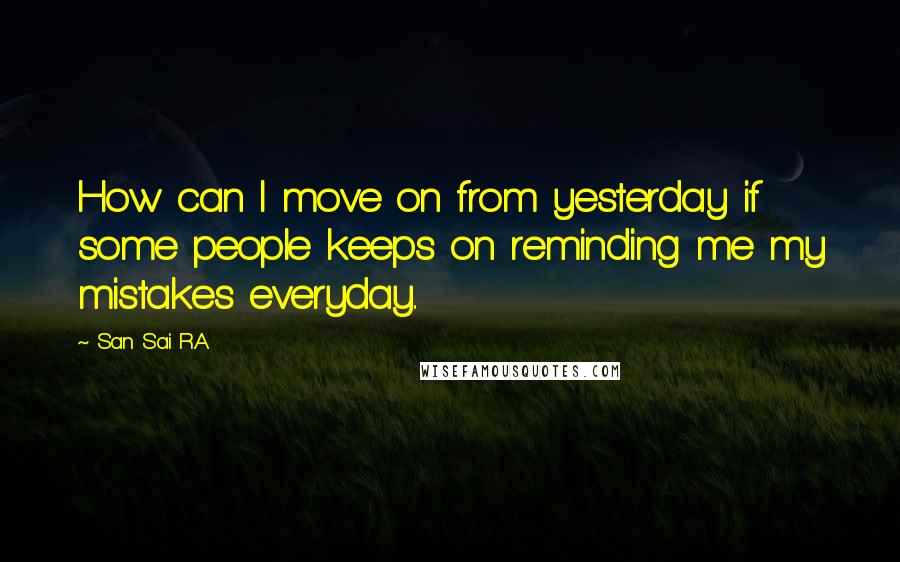 San Sai R.A Quotes: How can I move on from yesterday if some people keeps on reminding me my mistakes everyday..