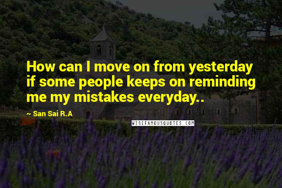 San Sai R.A Quotes: How can I move on from yesterday if some people keeps on reminding me my mistakes everyday..