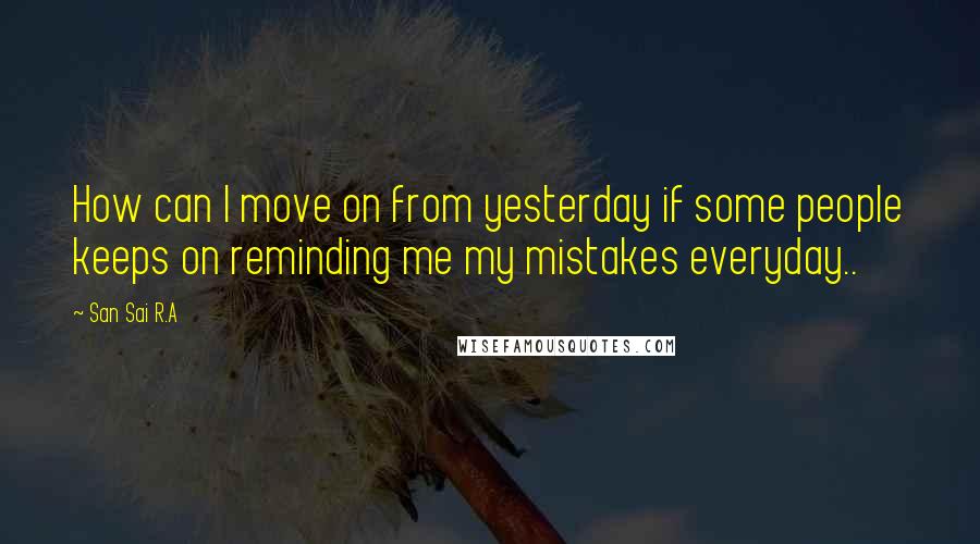 San Sai R.A Quotes: How can I move on from yesterday if some people keeps on reminding me my mistakes everyday..