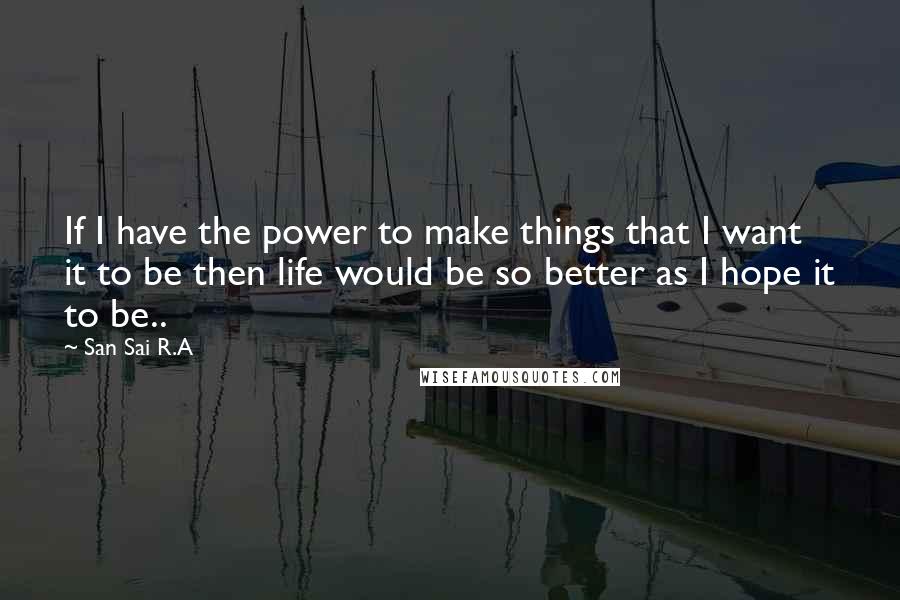 San Sai R.A Quotes: If I have the power to make things that I want it to be then life would be so better as I hope it to be..