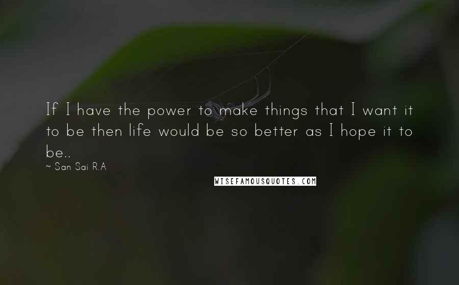 San Sai R.A Quotes: If I have the power to make things that I want it to be then life would be so better as I hope it to be..