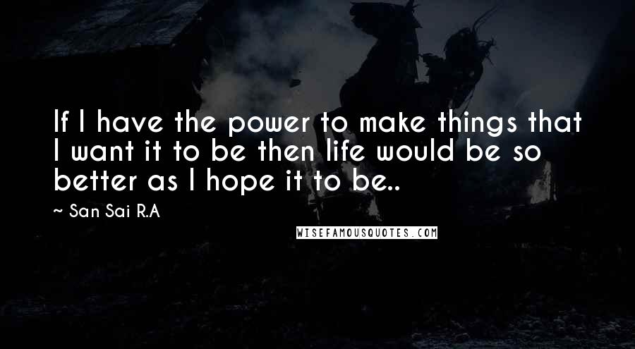 San Sai R.A Quotes: If I have the power to make things that I want it to be then life would be so better as I hope it to be..