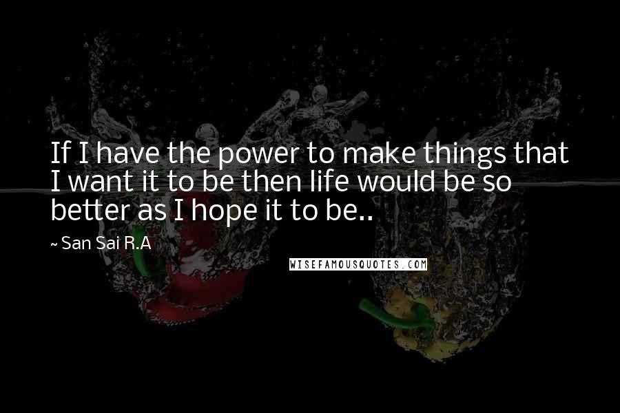 San Sai R.A Quotes: If I have the power to make things that I want it to be then life would be so better as I hope it to be..