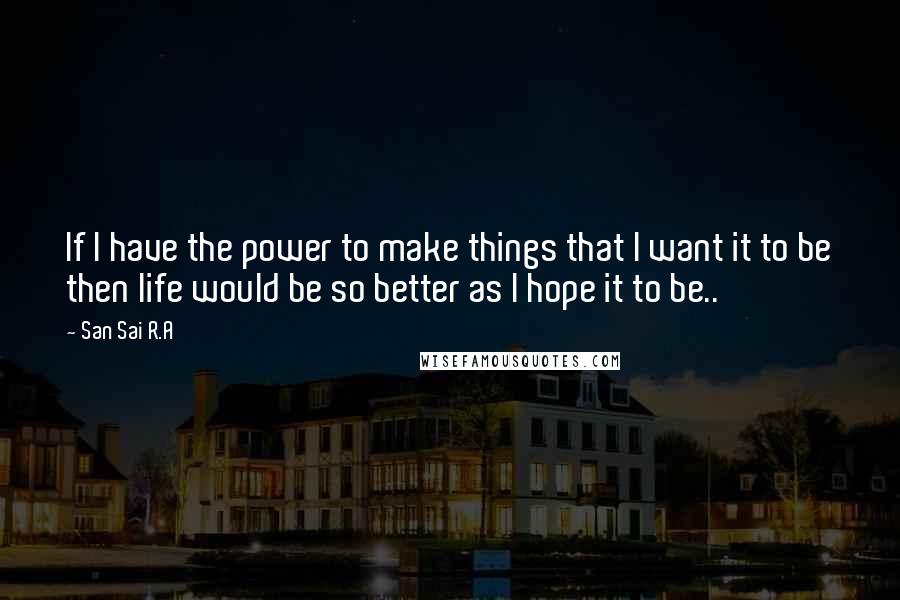 San Sai R.A Quotes: If I have the power to make things that I want it to be then life would be so better as I hope it to be..