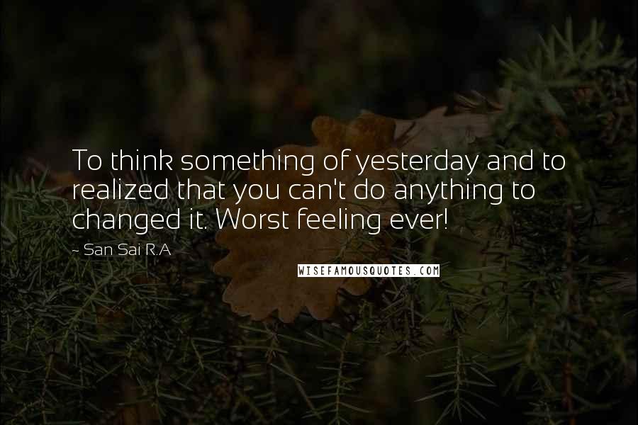 San Sai R.A Quotes: To think something of yesterday and to realized that you can't do anything to changed it. Worst feeling ever!