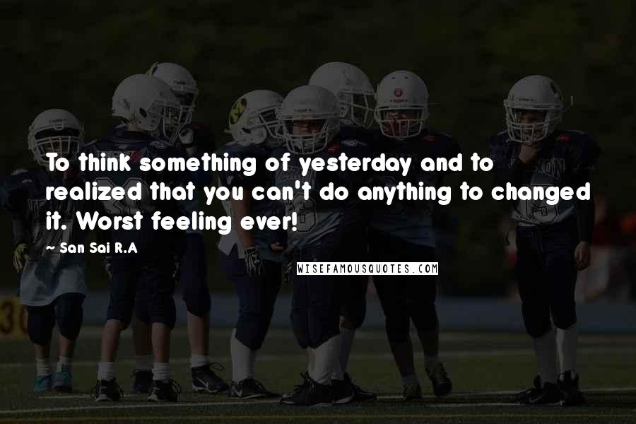 San Sai R.A Quotes: To think something of yesterday and to realized that you can't do anything to changed it. Worst feeling ever!