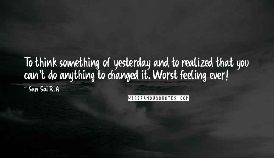 San Sai R.A Quotes: To think something of yesterday and to realized that you can't do anything to changed it. Worst feeling ever!