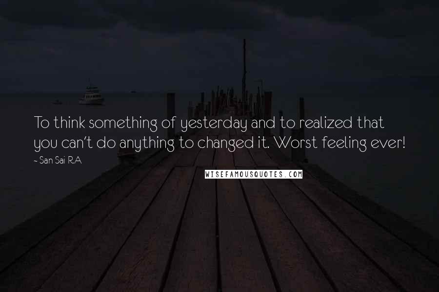 San Sai R.A Quotes: To think something of yesterday and to realized that you can't do anything to changed it. Worst feeling ever!