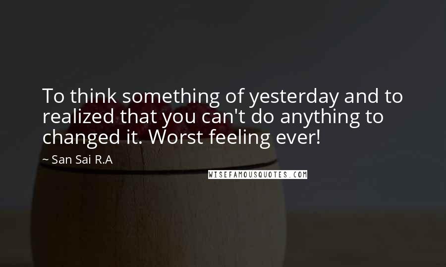 San Sai R.A Quotes: To think something of yesterday and to realized that you can't do anything to changed it. Worst feeling ever!