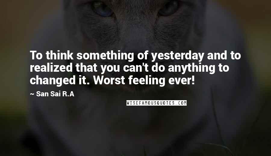 San Sai R.A Quotes: To think something of yesterday and to realized that you can't do anything to changed it. Worst feeling ever!