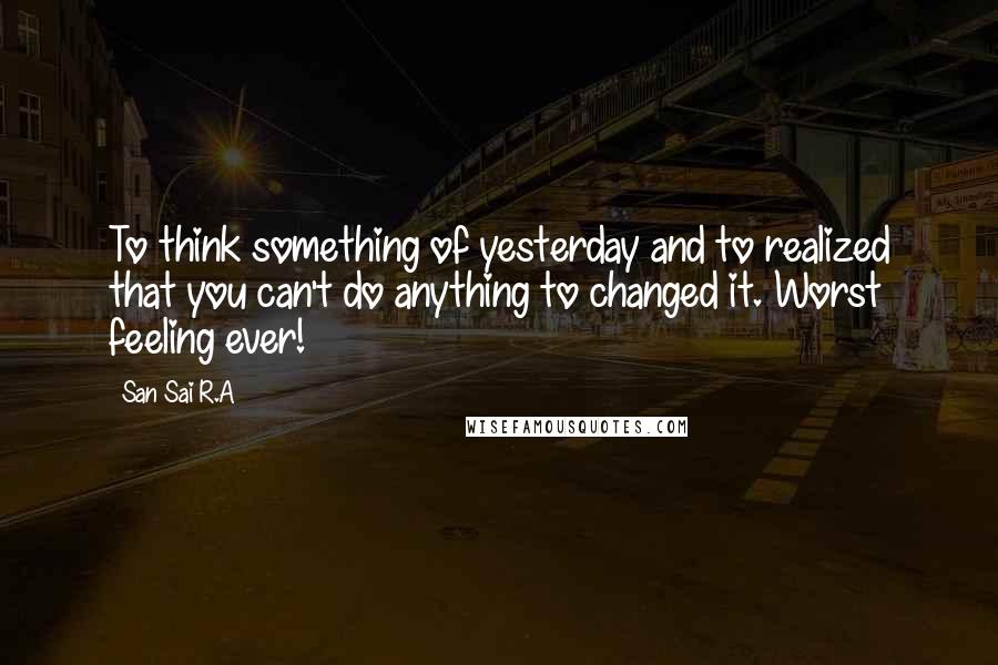 San Sai R.A Quotes: To think something of yesterday and to realized that you can't do anything to changed it. Worst feeling ever!