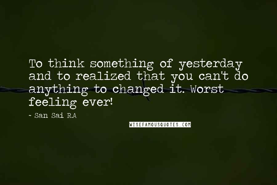 San Sai R.A Quotes: To think something of yesterday and to realized that you can't do anything to changed it. Worst feeling ever!