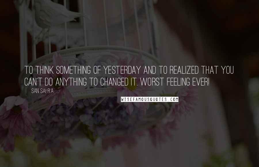 San Sai R.A Quotes: To think something of yesterday and to realized that you can't do anything to changed it. Worst feeling ever!