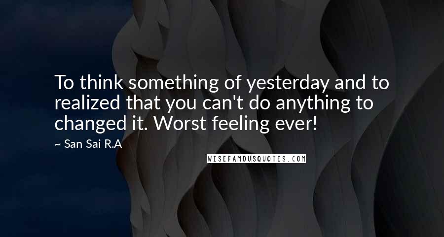 San Sai R.A Quotes: To think something of yesterday and to realized that you can't do anything to changed it. Worst feeling ever!