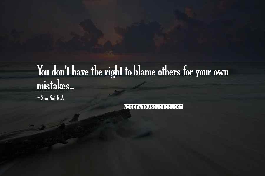 San Sai R.A Quotes: You don't have the right to blame others for your own mistakes..