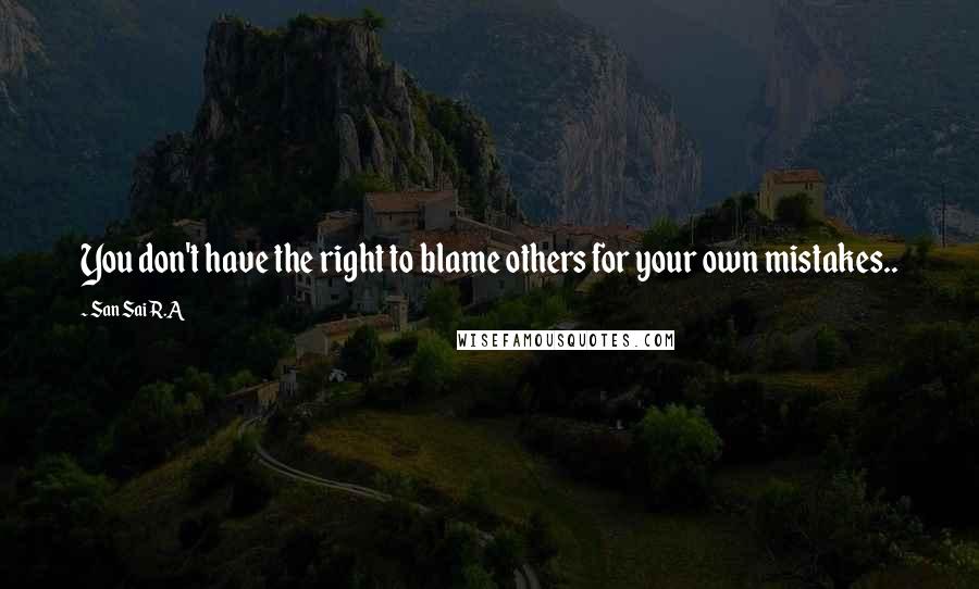 San Sai R.A Quotes: You don't have the right to blame others for your own mistakes..