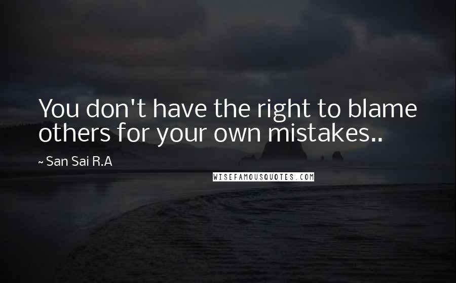 San Sai R.A Quotes: You don't have the right to blame others for your own mistakes..