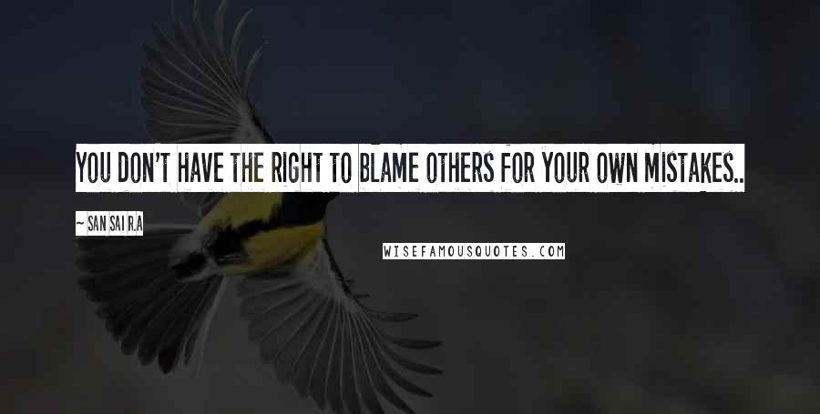 San Sai R.A Quotes: You don't have the right to blame others for your own mistakes..