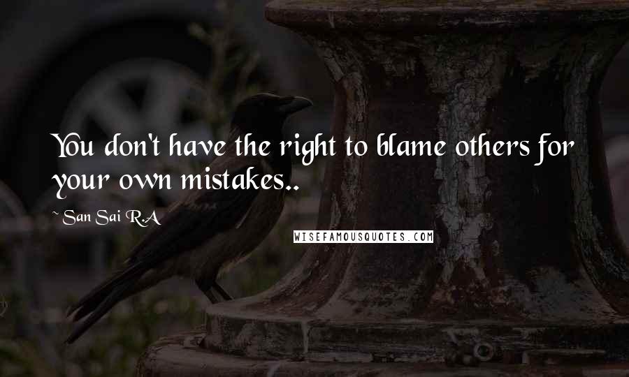 San Sai R.A Quotes: You don't have the right to blame others for your own mistakes..