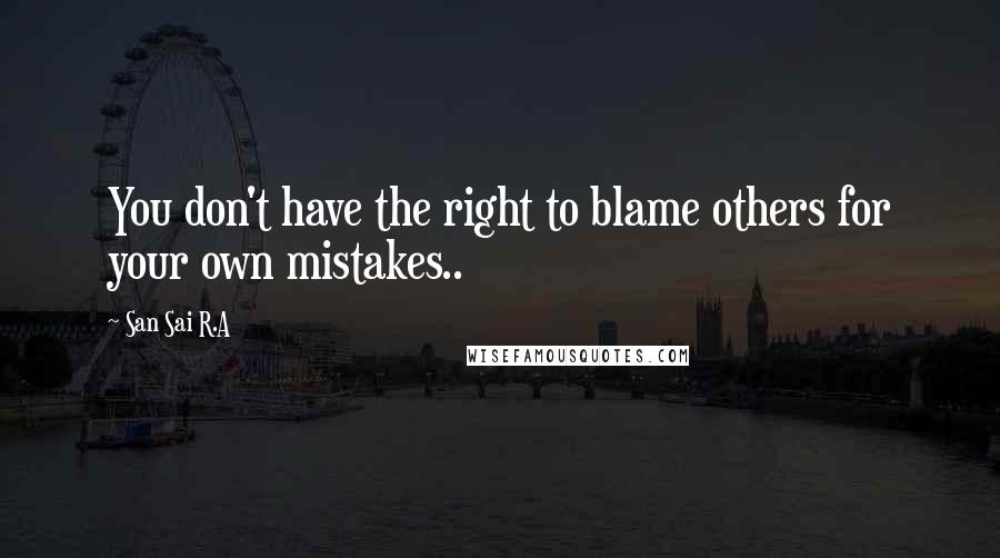 San Sai R.A Quotes: You don't have the right to blame others for your own mistakes..