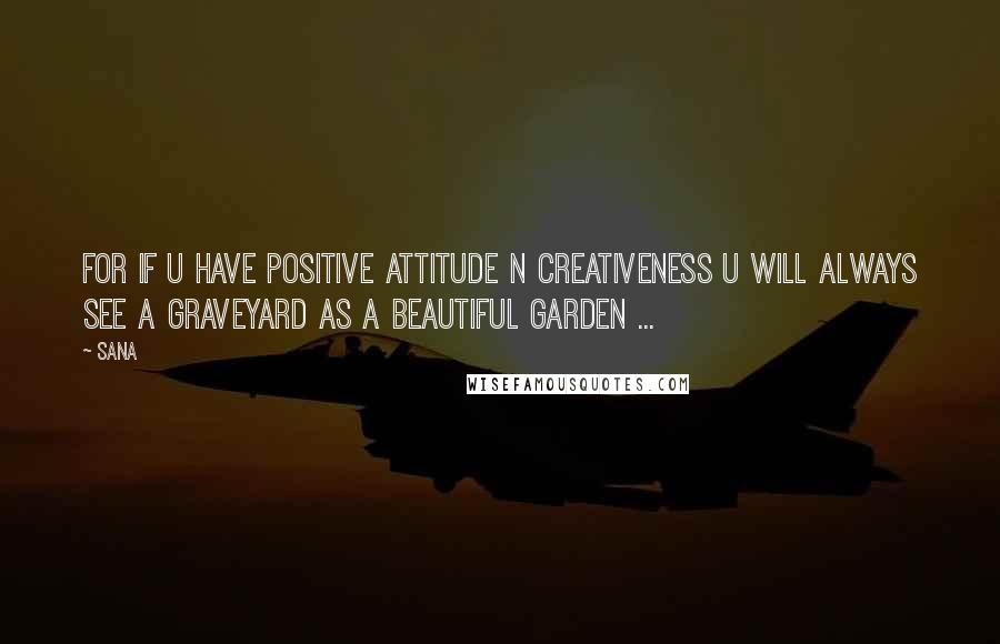 Sana Quotes: For if u have positive attitude n creativeness u will always see a graveyard as a beautiful garden ...