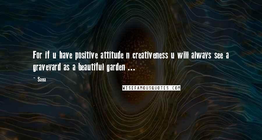 Sana Quotes: For if u have positive attitude n creativeness u will always see a graveyard as a beautiful garden ...