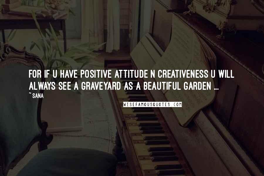 Sana Quotes: For if u have positive attitude n creativeness u will always see a graveyard as a beautiful garden ...