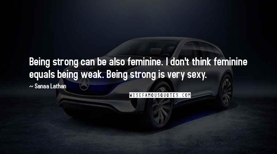 Sanaa Lathan Quotes: Being strong can be also feminine. I don't think feminine equals being weak. Being strong is very sexy.