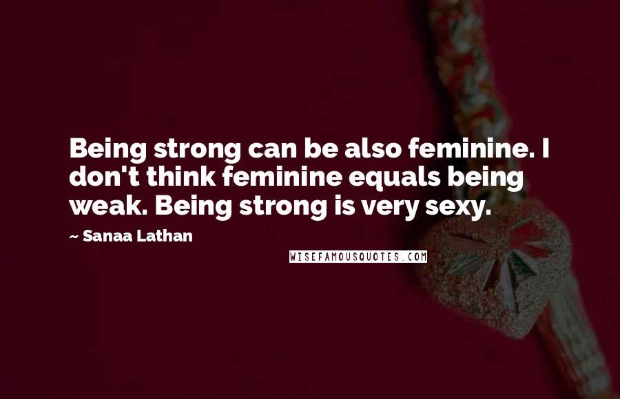 Sanaa Lathan Quotes: Being strong can be also feminine. I don't think feminine equals being weak. Being strong is very sexy.