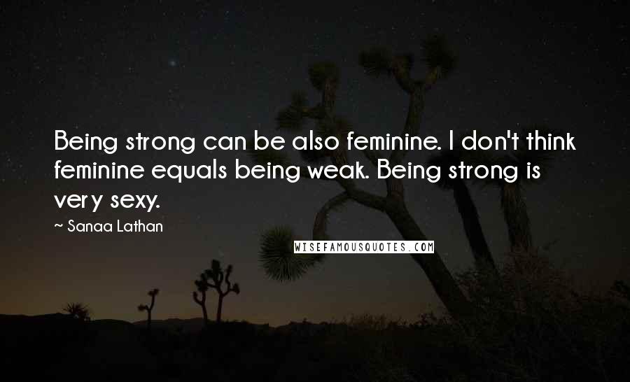 Sanaa Lathan Quotes: Being strong can be also feminine. I don't think feminine equals being weak. Being strong is very sexy.