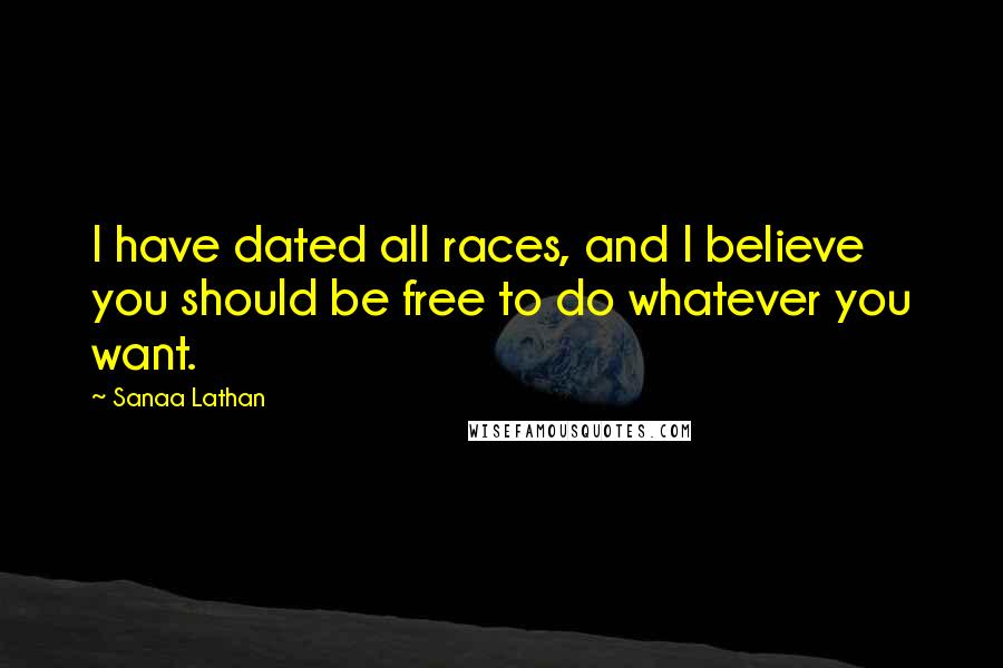 Sanaa Lathan Quotes: I have dated all races, and I believe you should be free to do whatever you want.