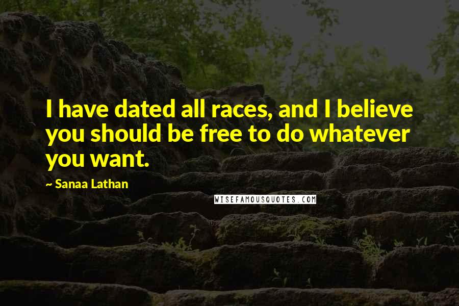 Sanaa Lathan Quotes: I have dated all races, and I believe you should be free to do whatever you want.