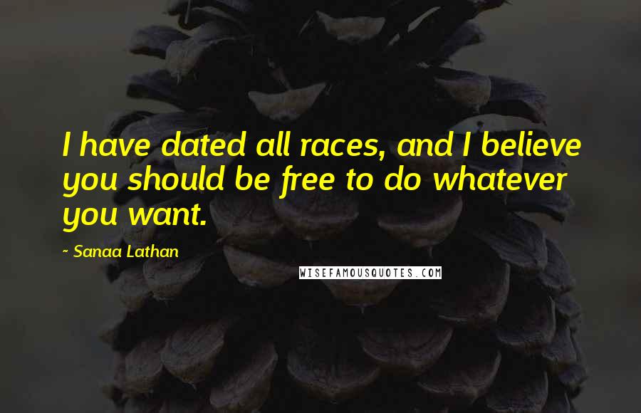 Sanaa Lathan Quotes: I have dated all races, and I believe you should be free to do whatever you want.