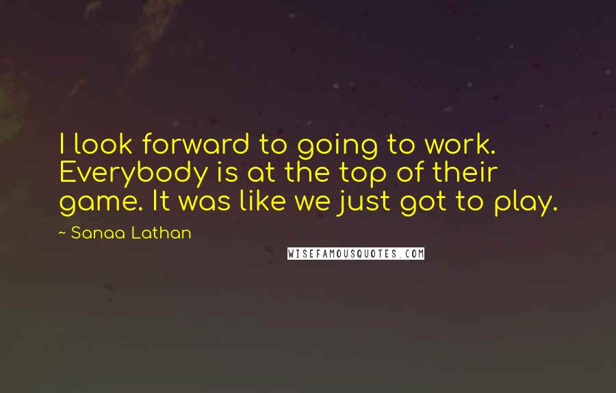 Sanaa Lathan Quotes: I look forward to going to work. Everybody is at the top of their game. It was like we just got to play.