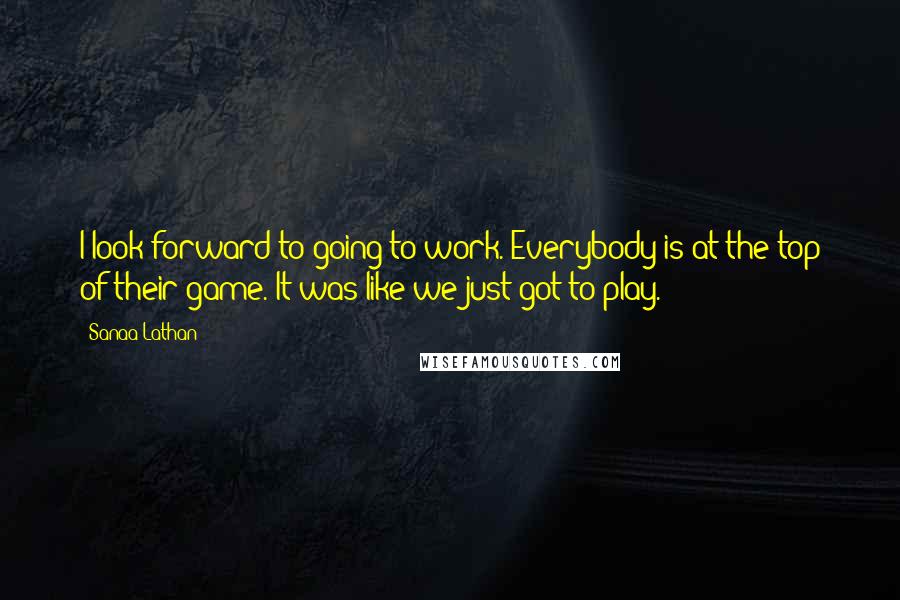 Sanaa Lathan Quotes: I look forward to going to work. Everybody is at the top of their game. It was like we just got to play.
