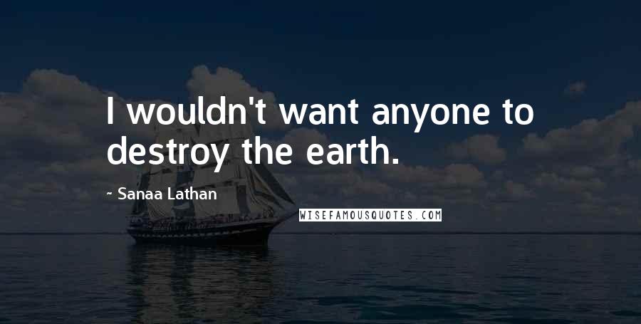 Sanaa Lathan Quotes: I wouldn't want anyone to destroy the earth.