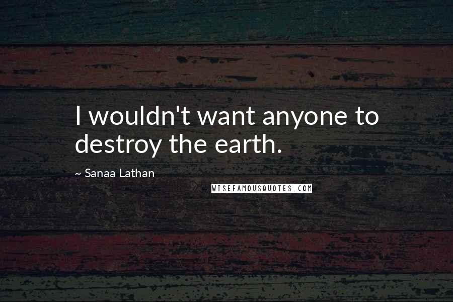 Sanaa Lathan Quotes: I wouldn't want anyone to destroy the earth.