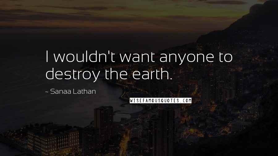 Sanaa Lathan Quotes: I wouldn't want anyone to destroy the earth.