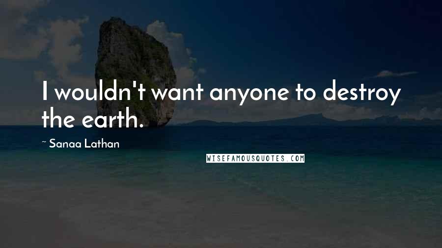 Sanaa Lathan Quotes: I wouldn't want anyone to destroy the earth.